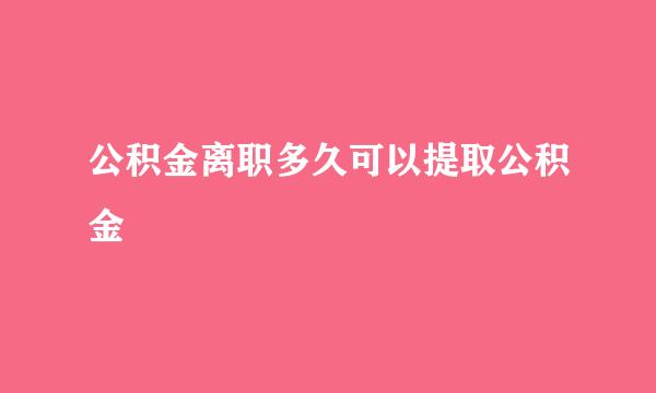 公积金离职多久可以提取公积金