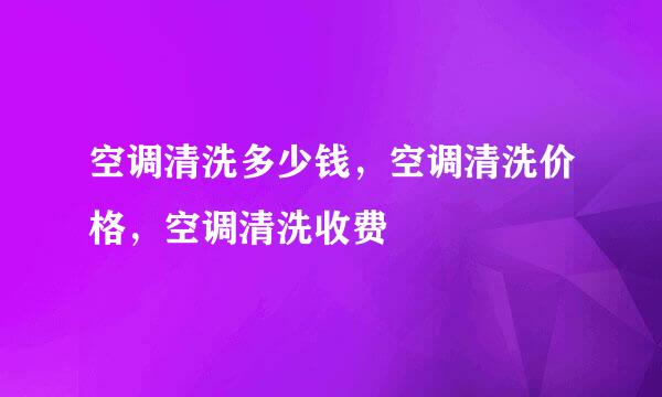空调清洗多少钱，空调清洗价格，空调清洗收费