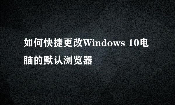 如何快捷更改Windows 10电脑的默认浏览器