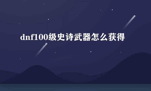 dnf100级史诗武器怎么获得