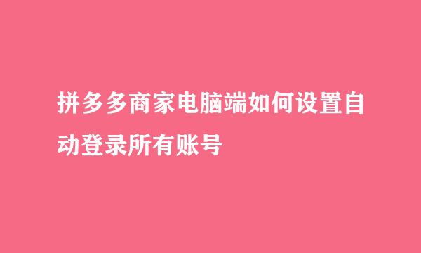 拼多多商家电脑端如何设置自动登录所有账号