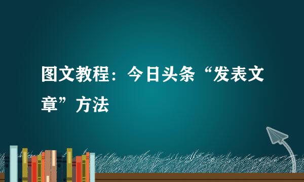 图文教程：今日头条“发表文章”方法