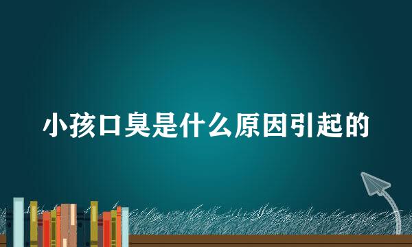小孩口臭是什么原因引起的