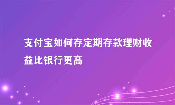 支付宝如何存定期存款理财收益比银行更高