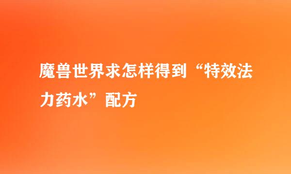 魔兽世界求怎样得到“特效法力药水”配方