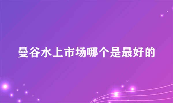 曼谷水上市场哪个是最好的