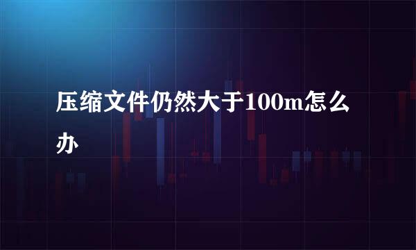 压缩文件仍然大于100m怎么办