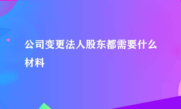 公司变更法人股东都需要什么材料