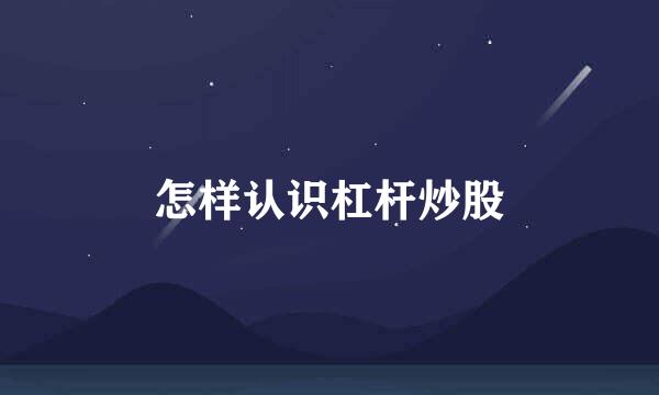 怎样认识杠杆炒股