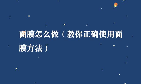 面膜怎么做（教你正确使用面膜方法）
