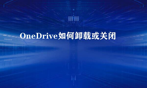 OneDrive如何卸载或关闭