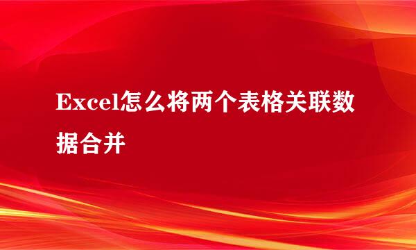 Excel怎么将两个表格关联数据合并