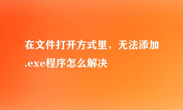 在文件打开方式里，无法添加.exe程序怎么解决