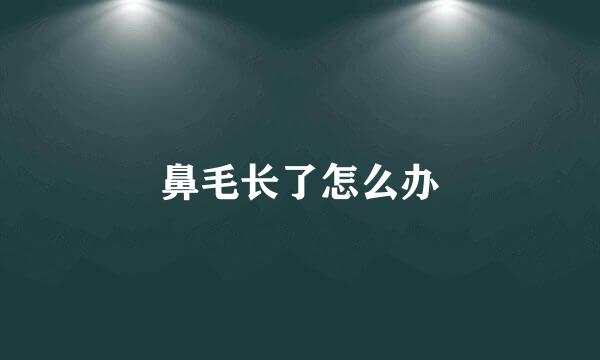 鼻毛长了怎么办