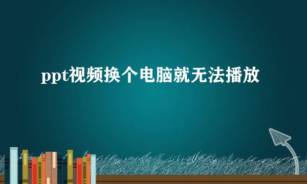 ppt视频换个电脑就无法播放