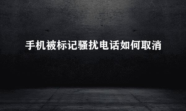 手机被标记骚扰电话如何取消