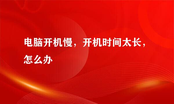 电脑开机慢，开机时间太长，怎么办