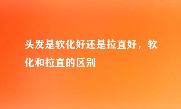 头发是软化好还是拉直好，软化和拉直的区别