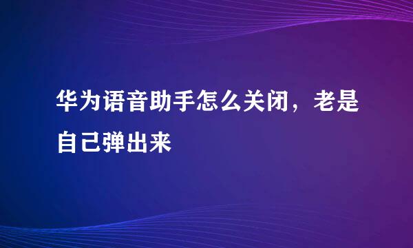 华为语音助手怎么关闭，老是自己弹出来