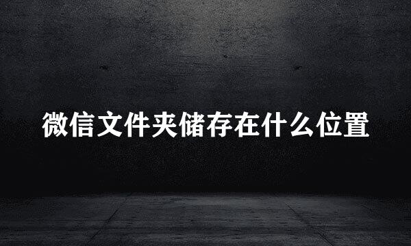 微信文件夹储存在什么位置
