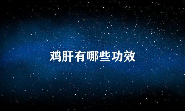 鸡肝有哪些功效