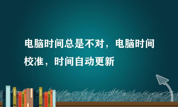 电脑时间总是不对，电脑时间校准，时间自动更新