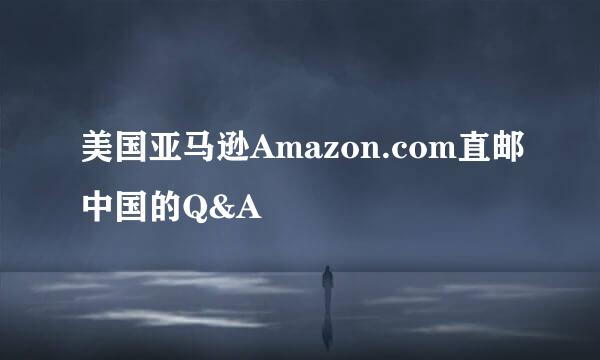 美国亚马逊Amazon.com直邮中国的Q&A