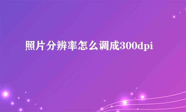 照片分辨率怎么调成300dpi