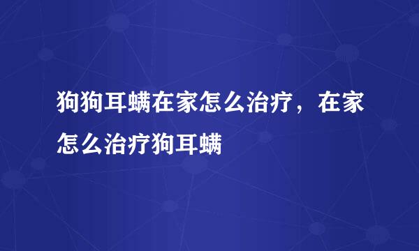 狗狗耳螨在家怎么治疗，在家怎么治疗狗耳螨