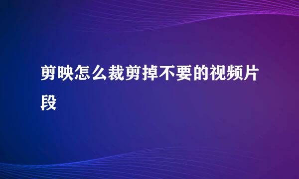 剪映怎么裁剪掉不要的视频片段