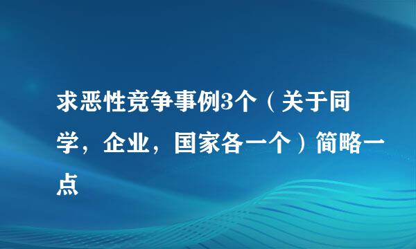 求恶性竞争事例3个（关于同学，企业，国家各一个）简略一点