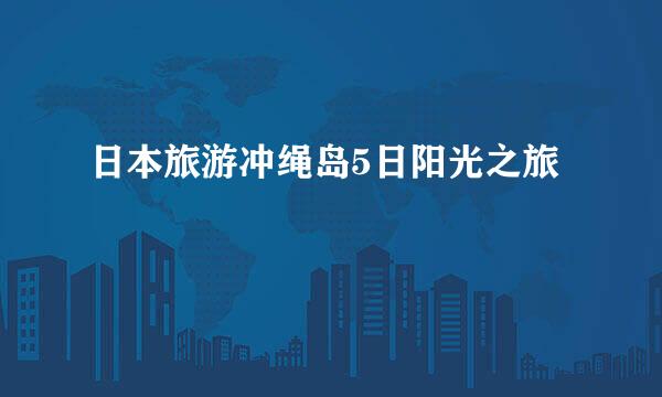 日本旅游冲绳岛5日阳光之旅