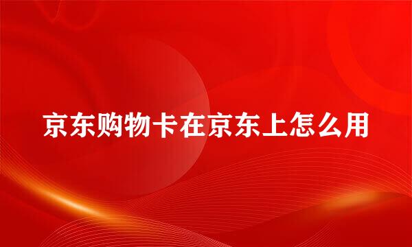 京东购物卡在京东上怎么用