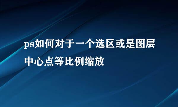 ps如何对于一个选区或是图层中心点等比例缩放