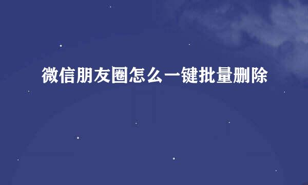 微信朋友圈怎么一键批量删除