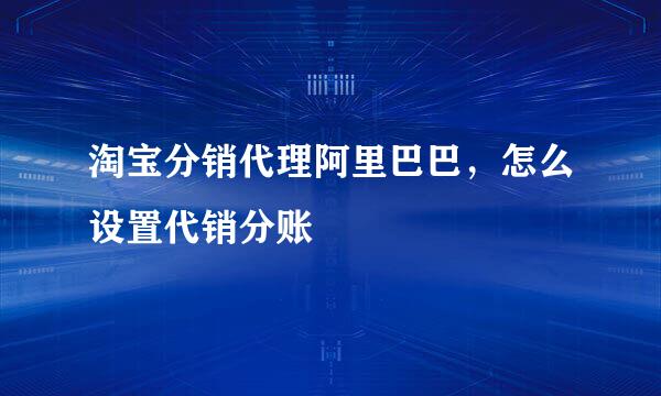 淘宝分销代理阿里巴巴，怎么设置代销分账