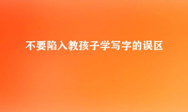 不要陷入教孩子学写字的误区
