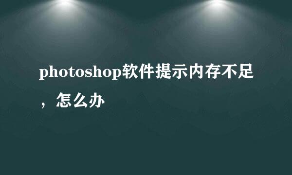 photoshop软件提示内存不足，怎么办