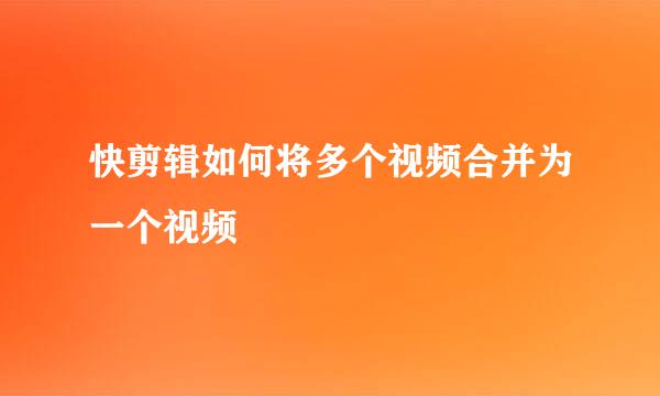 快剪辑如何将多个视频合并为一个视频