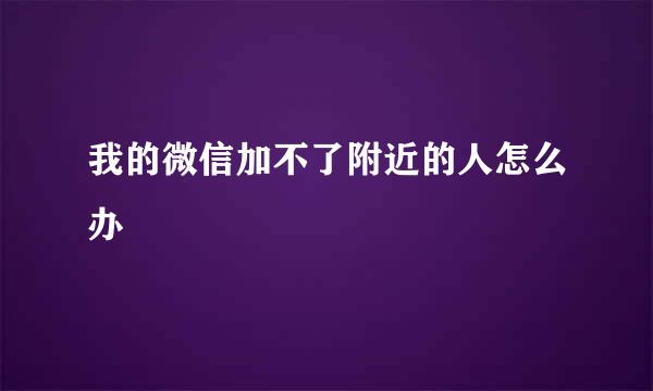 我的微信加不了附近的人怎么办