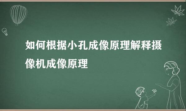 如何根据小孔成像原理解释摄像机成像原理