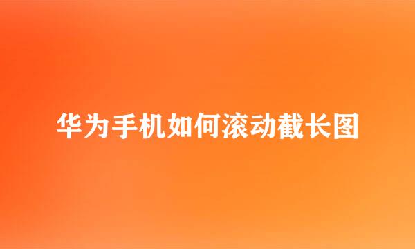 华为手机如何滚动截长图