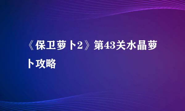 《保卫萝卜2》第43关水晶萝卜攻略