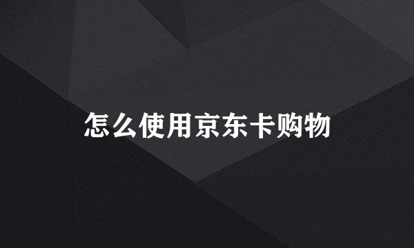 怎么使用京东卡购物