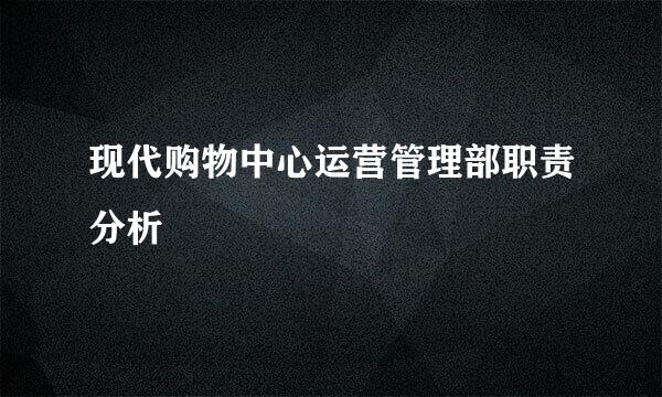 现代购物中心运营管理部职责分析