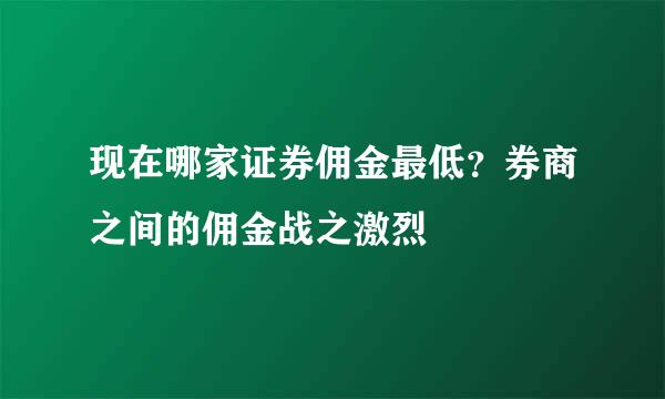现在哪家证券佣金最低？券商之间的佣金战之激烈