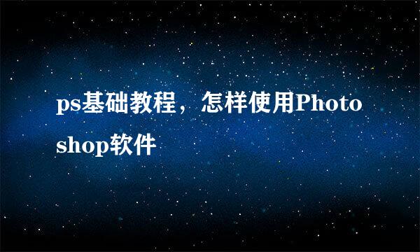 ps基础教程，怎样使用Photoshop软件