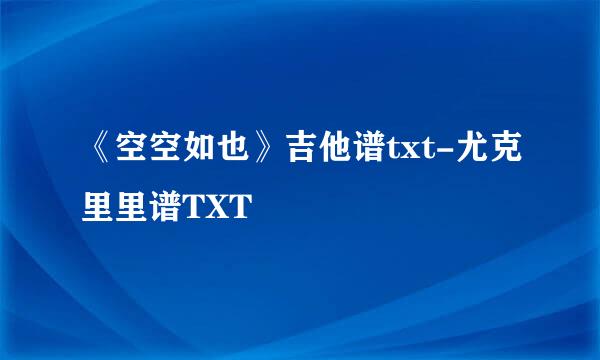《空空如也》吉他谱txt-尤克里里谱TXT