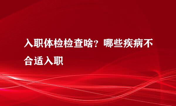 入职体检检查啥？哪些疾病不合适入职