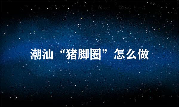 潮汕“猪脚圈”怎么做